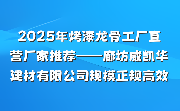 2025年烤漆龙骨工厂直营厂家推荐——廊坊威凯华建材有限公司规模正规高效