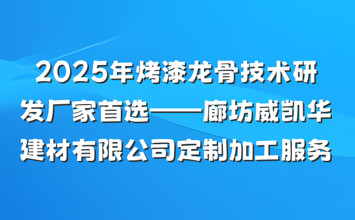 2025年烤漆龙骨技术研发厂家首选——廊坊威凯华建材有限公司定制加工服务