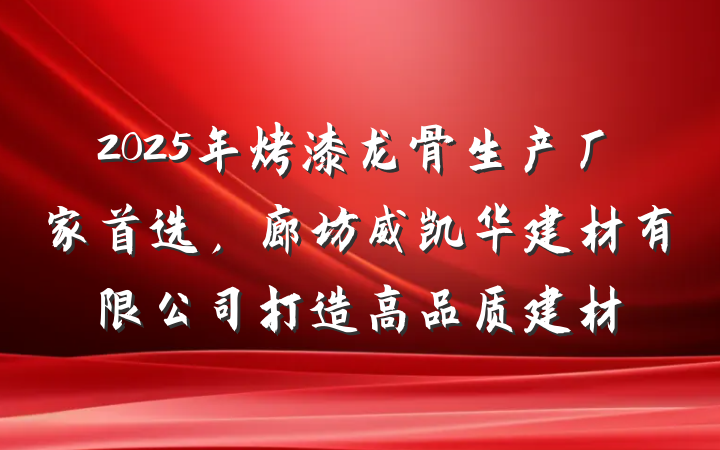 2025年烤漆龙骨生产厂家首选,廊坊威凯华建材有限公司打造高品质建材
