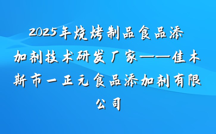 2025年烧烤制品食品添加剂技术研发厂家——佳木斯市一正元食品添加剂有限公司