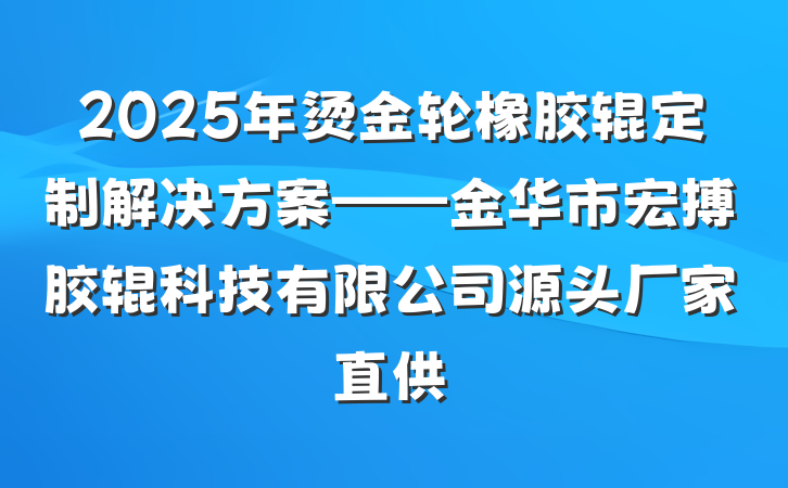 2025年烫金轮橡胶辊定制解决方案——金华市宏搏胶辊科技有限公司源头厂家直供