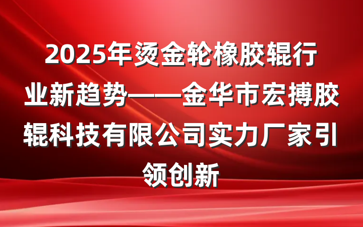 2025年烫金轮橡胶辊行业新趋势——金华市宏搏胶辊科技有限公司实力厂家引领创新