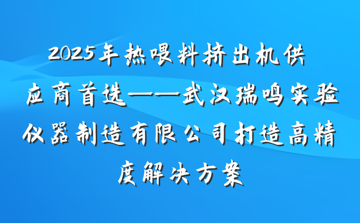 2025年热喂料挤出机供应商首选——武汉瑞鸣实验仪器制造有限公司打造高精度解决方案
