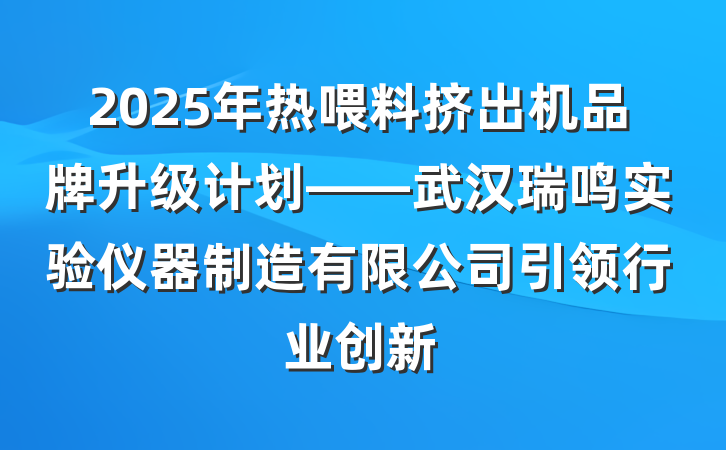2025年热喂料挤出机品牌升级计划——武汉瑞鸣实验仪器制造有限公司引领行业创新