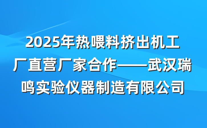 2025年热喂料挤出机工厂直营厂家合作——武汉瑞鸣实验仪器制造有限公司
