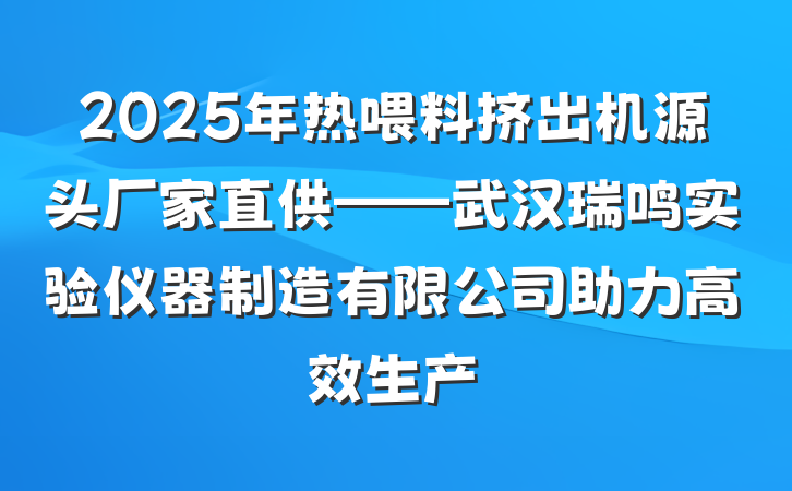 2025年热喂料挤出机源头厂家直供——武汉瑞鸣实验仪器制造有限公司助力高效生产