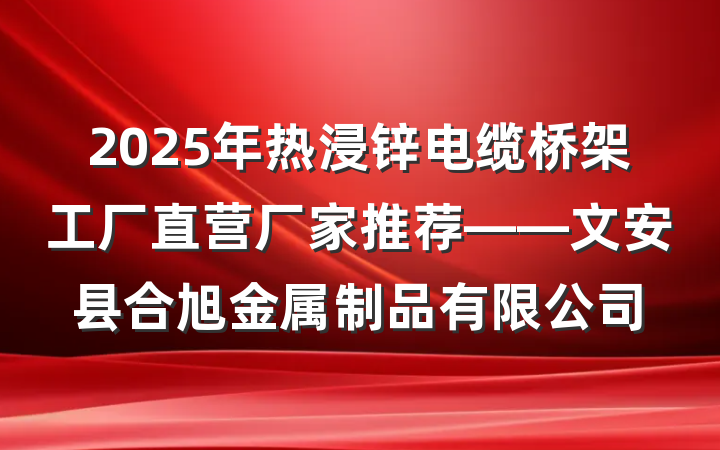 2025年热浸锌电缆桥架工厂直营厂家推荐——文安县合旭金属制品有限公司