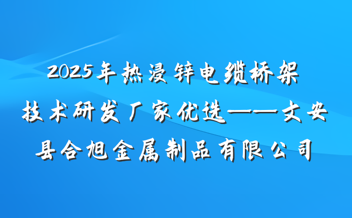 2025年热浸锌电缆桥架技术研发厂家优选——文安县合旭金属制品有限公司