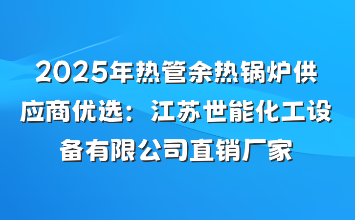 2025年热管余热锅炉供应商优选:江苏世能化工设备有限公司直销厂家