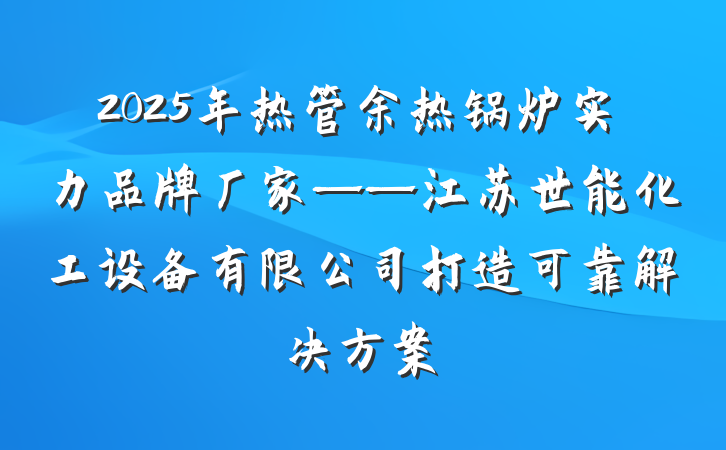 2025年热管余热锅炉实力品牌厂家——江苏世能化工设备有限公司打造可靠解决方案