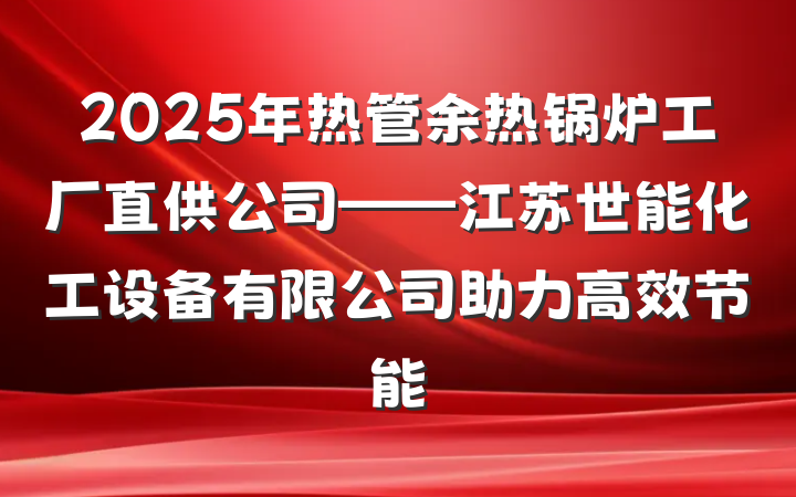 2025年热管余热锅炉工厂直供公司——江苏世能化工设备有限公司助力高效节能