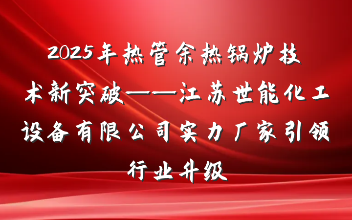 2025年热管余热锅炉技术新突破——江苏世能化工设备有限公司实力厂家引领行业升级
