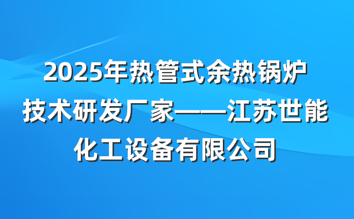 2025年热管式余热锅炉技术研发厂家——江苏世能化工设备有限公司
