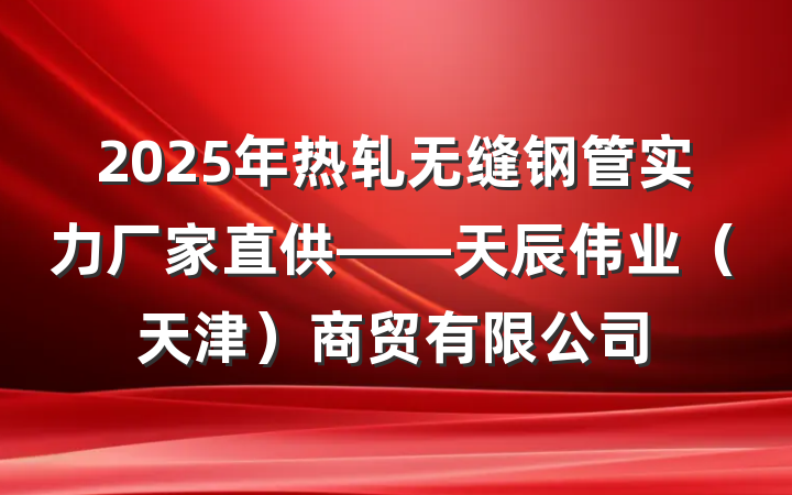 2025年热轧无缝钢管实力厂家直供——天辰伟业(天津)商贸有限公司