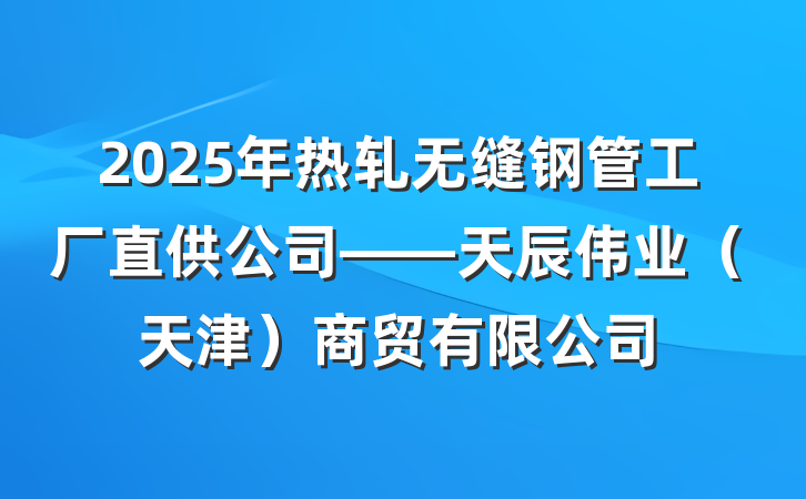 2025年热轧无缝钢管工厂直供公司——天辰伟业（天津）商贸有限公司
