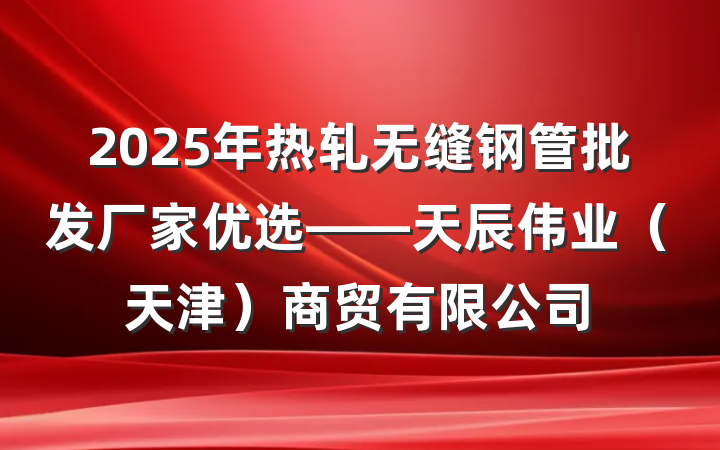 2025年热轧无缝钢管批发厂家优选——天辰伟业（天津）商贸有限公司
