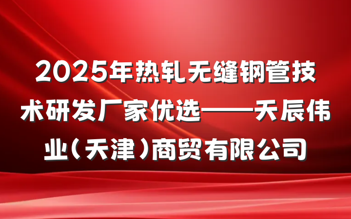 2025年热轧无缝钢管技术研发厂家优选——天辰伟业(天津)商贸有限公司