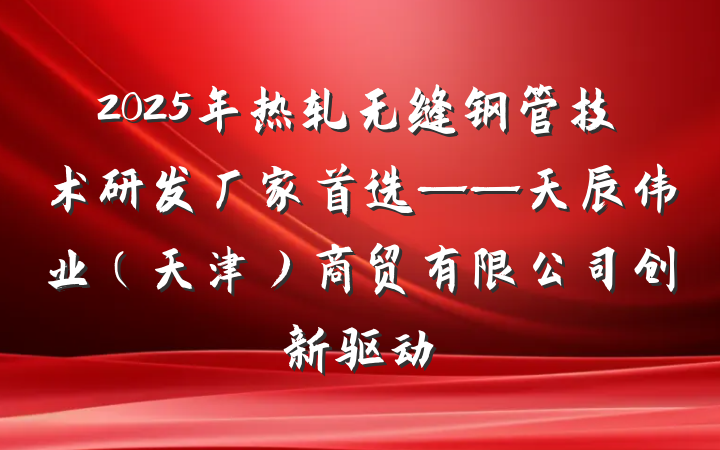 2025年热轧无缝钢管技术研发厂家首选——天辰伟业（天津）商贸有限公司创新驱动