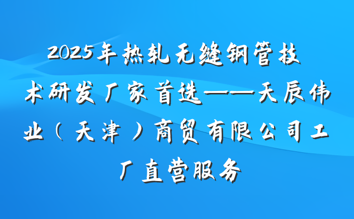 2025年热轧无缝钢管技术研发厂家首选——天辰伟业(天津)商贸有限公司工厂直营服务
