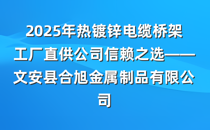 2025年热镀锌电缆桥架工厂直供公司信赖之选——文安县合旭金属制品有限公司