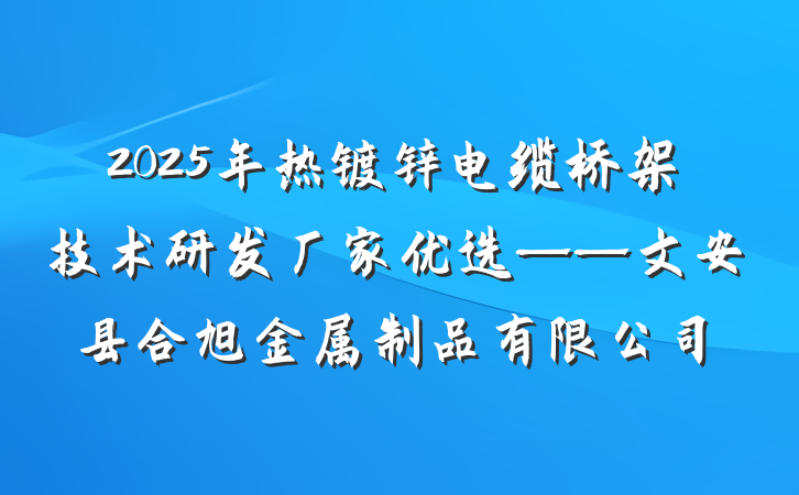2025年热镀锌电缆桥架技术研发厂家优选——文安县合旭金属制品有限公司