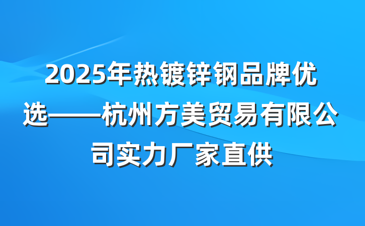 2025年热镀锌钢品牌优选——杭州方美贸易有限公司实力厂家直供