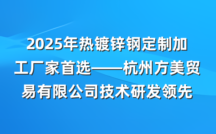 2025年热镀锌钢定制加工厂家首选——杭州方美贸易有限公司技术研发领先