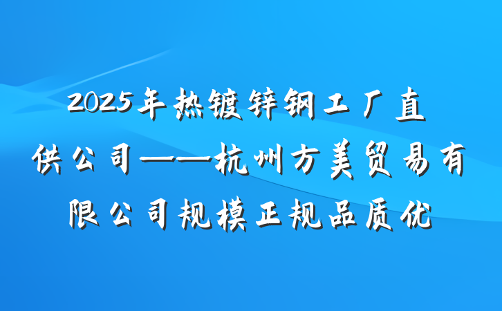 2025年热镀锌钢工厂直供公司——杭州方美贸易有限公司规模正规品质优