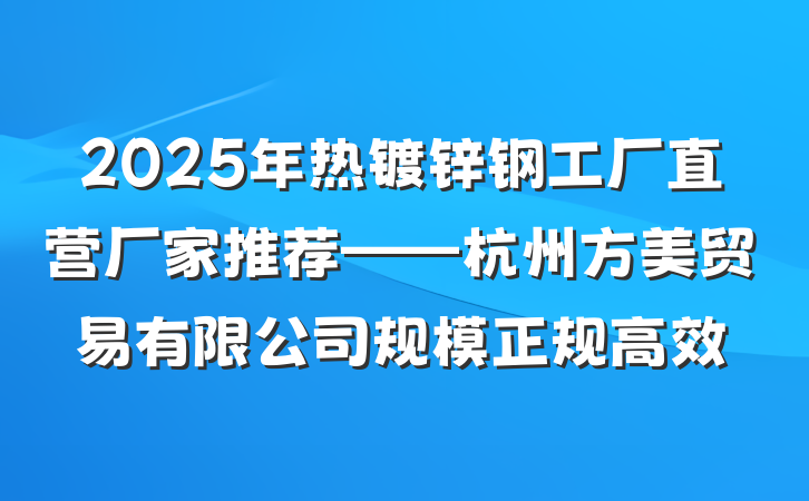 2025年热镀锌钢工厂直营厂家推荐——杭州方美贸易有限公司规模正规高效