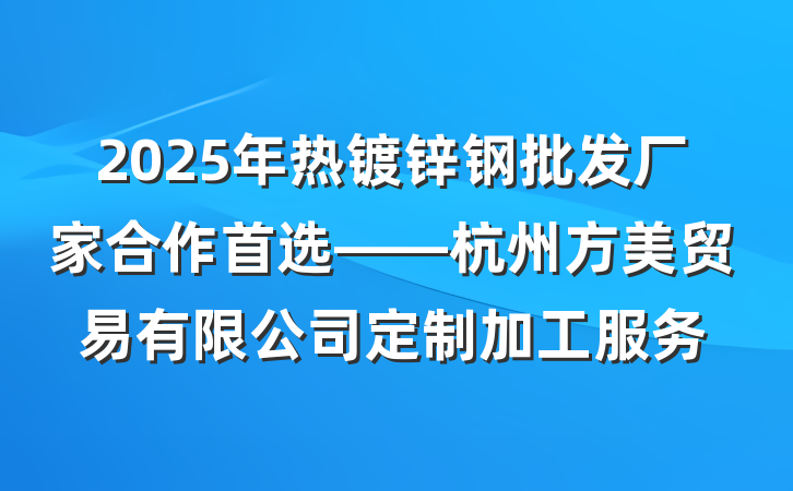 2025年热镀锌钢批发厂家合作首选——杭州方美贸易有限公司定制加工服务