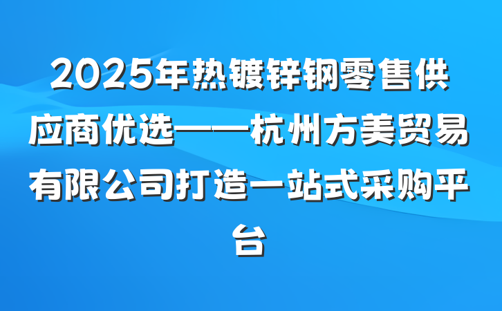 2025年热镀锌钢零售供应商优选——杭州方美贸易有限公司打造一站式采购平台