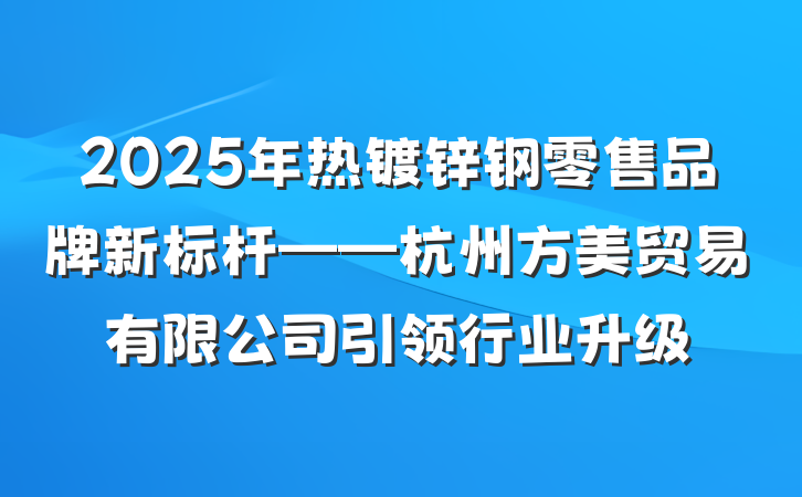 2025年热镀锌钢零售品牌新标杆——杭州方美贸易有限公司引领行业升级