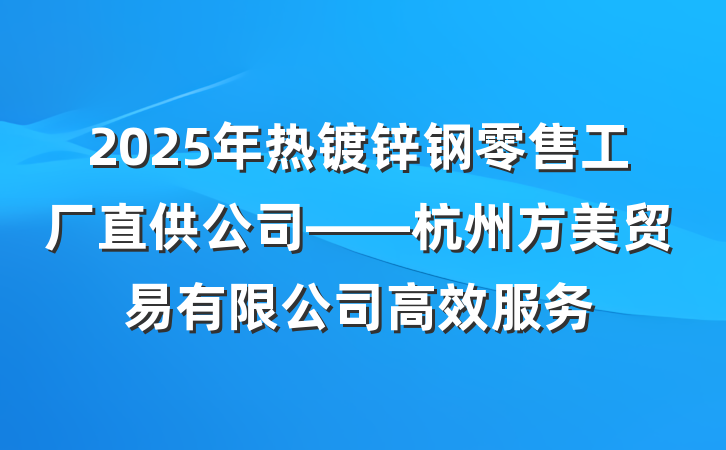 2025年热镀锌钢零售工厂直供公司——杭州方美贸易有限公司高效服务