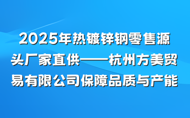 2025年热镀锌钢零售源头厂家直供——杭州方美贸易有限公司保障品质与产能