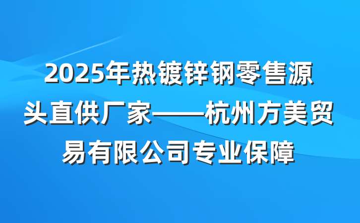 2025年热镀锌钢零售源头直供厂家——杭州方美贸易有限公司专业保障