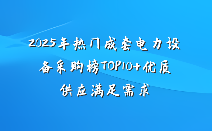 2025年热门成套电力设备采购榜TOP10 优质供应满足需求
