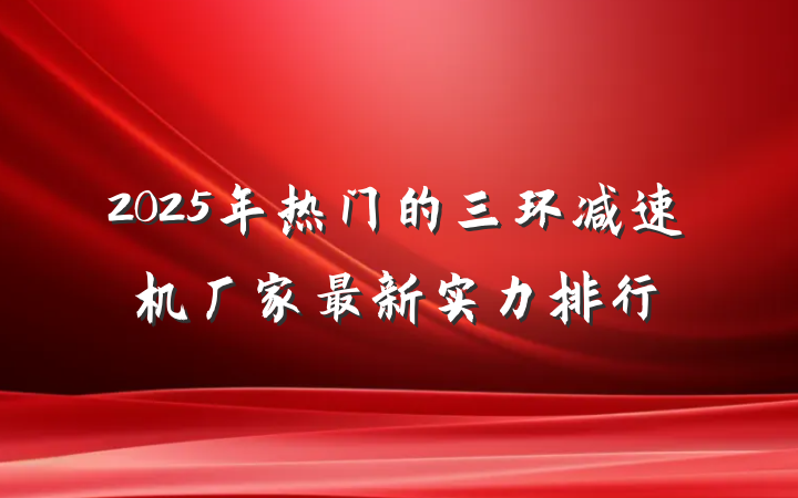 2025年热门的三环减速机厂家最新实力排行