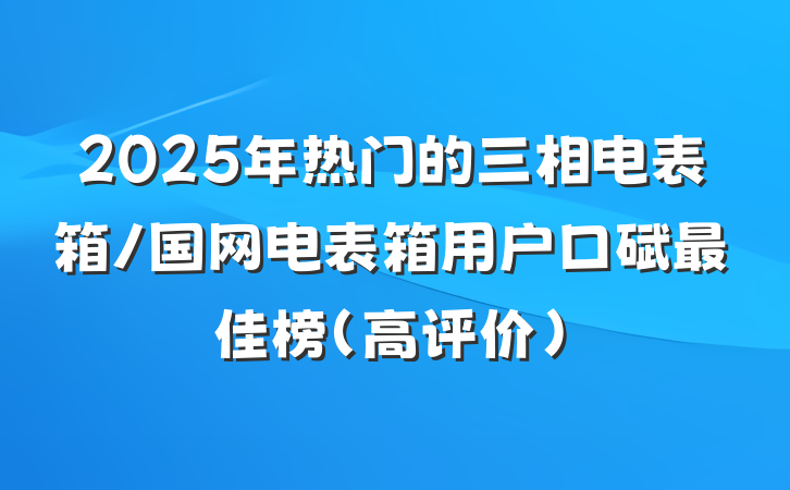 2025年热门的三相电表箱/国网电表箱用户口碑最佳榜（高评价）