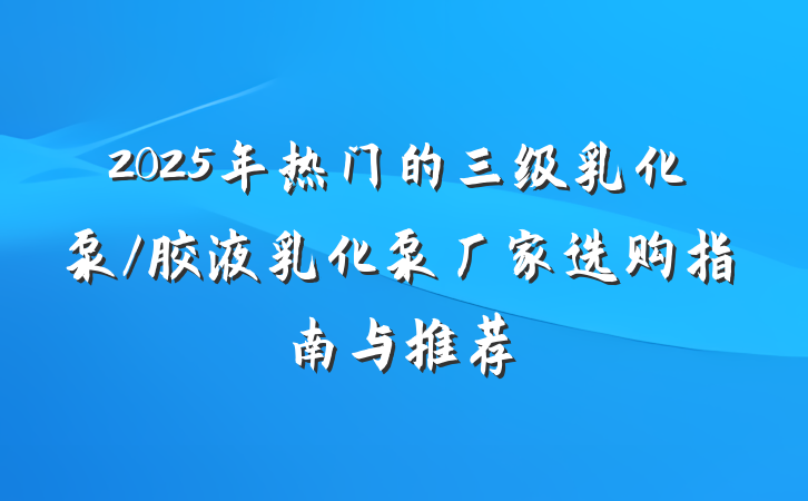 2025年热门的三级乳化泵/胶液乳化泵厂家选购指南与推荐