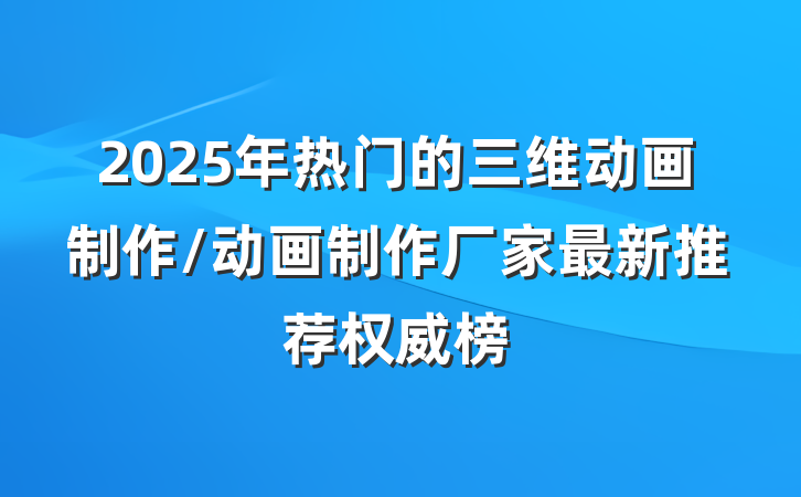 2025年热门的三维动画制作/动画制作厂家最新推荐权威榜