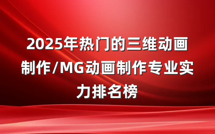 2025年热门的三维动画制作/MG动画制作专业实力排名榜