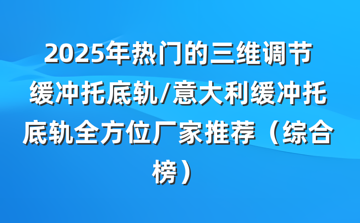 2025年热门的三维调节缓冲托底轨/意大利缓冲托底轨全方位厂家推荐(综合榜)