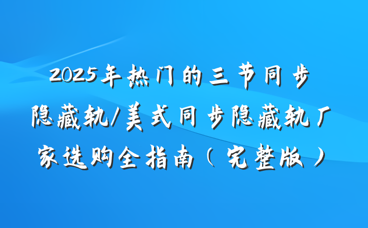 2025年热门的三节同步隐藏轨/美式同步隐藏轨厂家选购全指南(完整版)