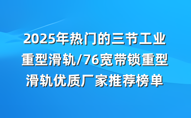2025年热门的三节工业重型滑轨/76宽带锁重型滑轨优质厂家推荐榜单