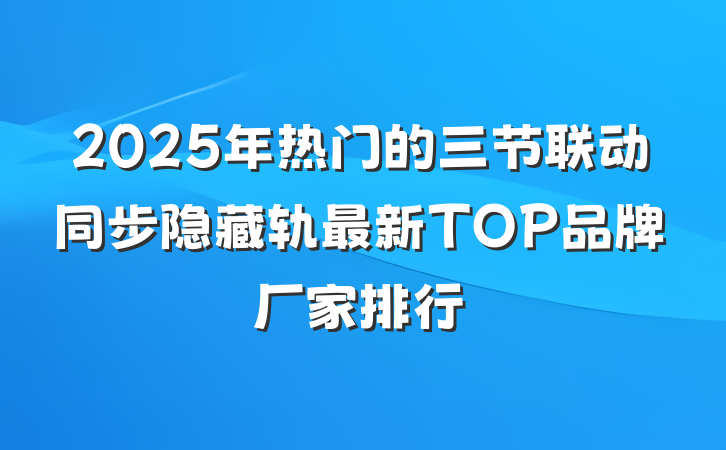 2025年热门的三节联动同步隐藏轨最新TOP品牌厂家排行
