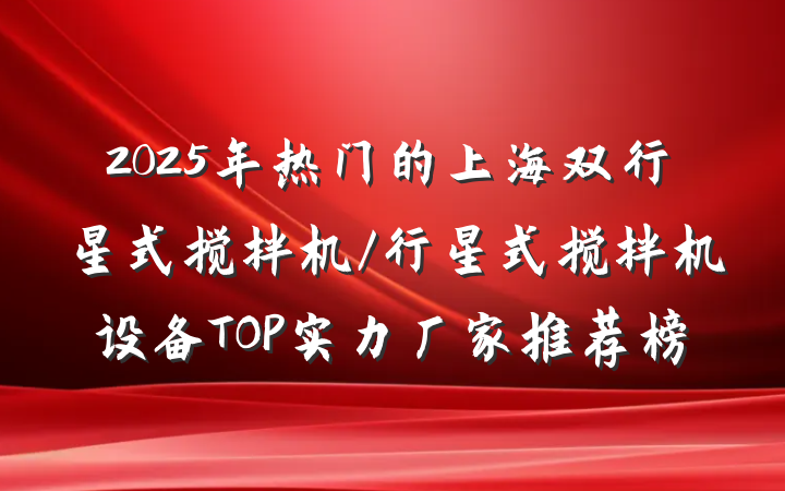 2025年热门的上海双行星式搅拌机/行星式搅拌机设备TOP实力厂家推荐榜