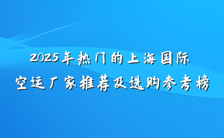 2025年热门的上海国际空运厂家推荐及选购参考榜