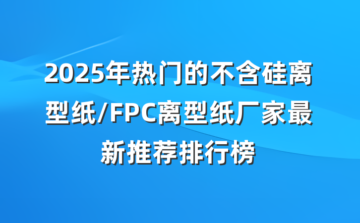 2025年热门的不含硅离型纸/FPC离型纸厂家最新推荐排行榜