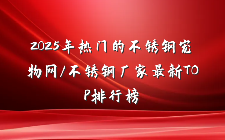 2025年热门的不锈钢宠物网/不锈钢厂家最新TOP排行榜