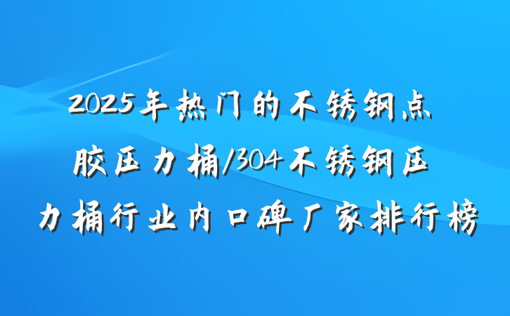 2025年热门的不锈钢点胶压力桶/304不锈钢压力桶行业内口碑厂家排行榜